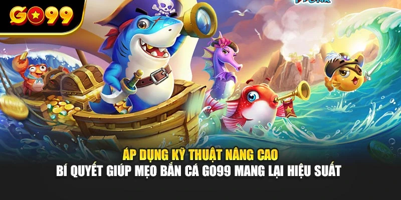 Áp dụng kỹ thuật nâng cao – bí quyết giúp mẹo bắn cá GO99 mang lại hiệu suất