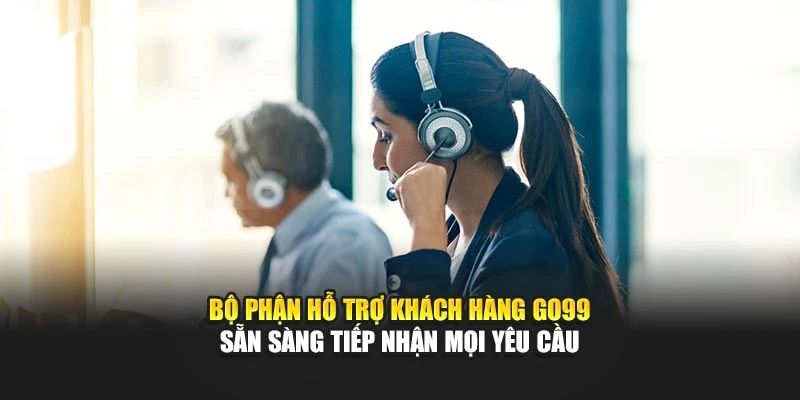 Bộ phận hỗ trợ khách hàng GO99 sẵn sàng tiếp nhận mọi yêu cầu