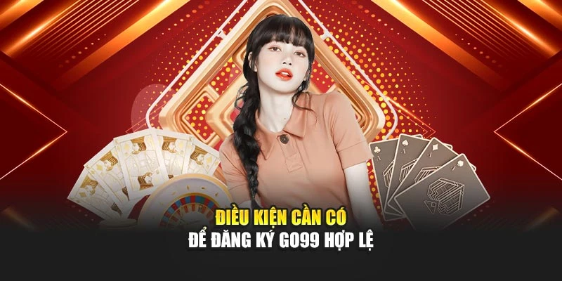 Điều kiện cần có để đăng ký GO99 hợp lệ