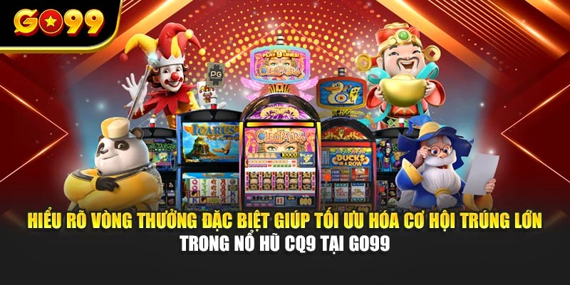 Hiểu rõ vòng thưởng đặc biệt giúp tối ưu hóa cơ hội trúng lớn trong nổ hũ CQ9 tại GO99